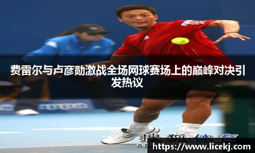费雷尔与卢彦勋激战全场网球赛场上的巅峰对决引发热议