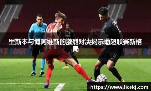 里斯本与博阿维斯的激烈对决揭示葡超联赛新格局