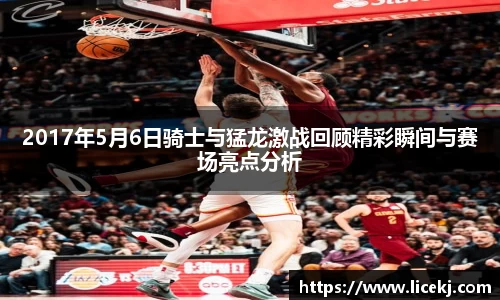 2017年5月6日骑士与猛龙激战回顾精彩瞬间与赛场亮点分析