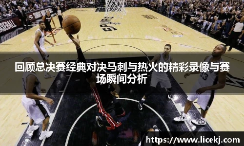 回顾总决赛经典对决马刺与热火的精彩录像与赛场瞬间分析